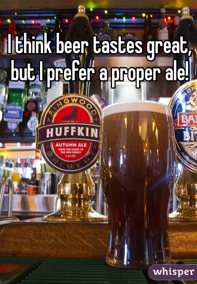 I think beer tastes great, but I prefer a proper ale! 
