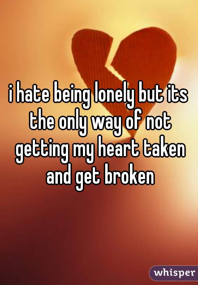 i hate being lonely but its the only way of not getting my heart taken and get broken