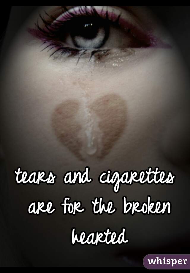 tears and cigarettes are for the broken hearted