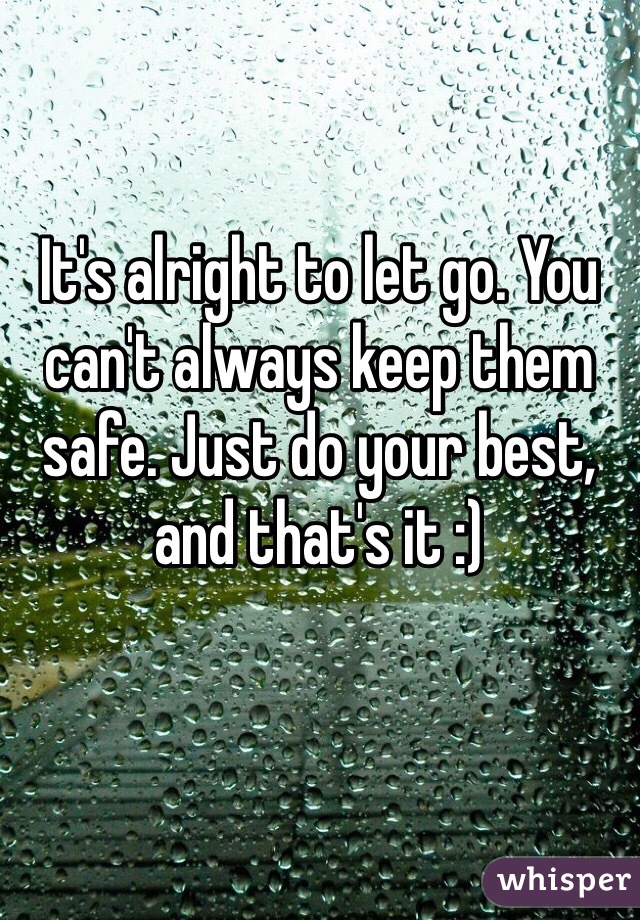 It's alright to let go. You can't always keep them safe. Just do your best, and that's it :) 
