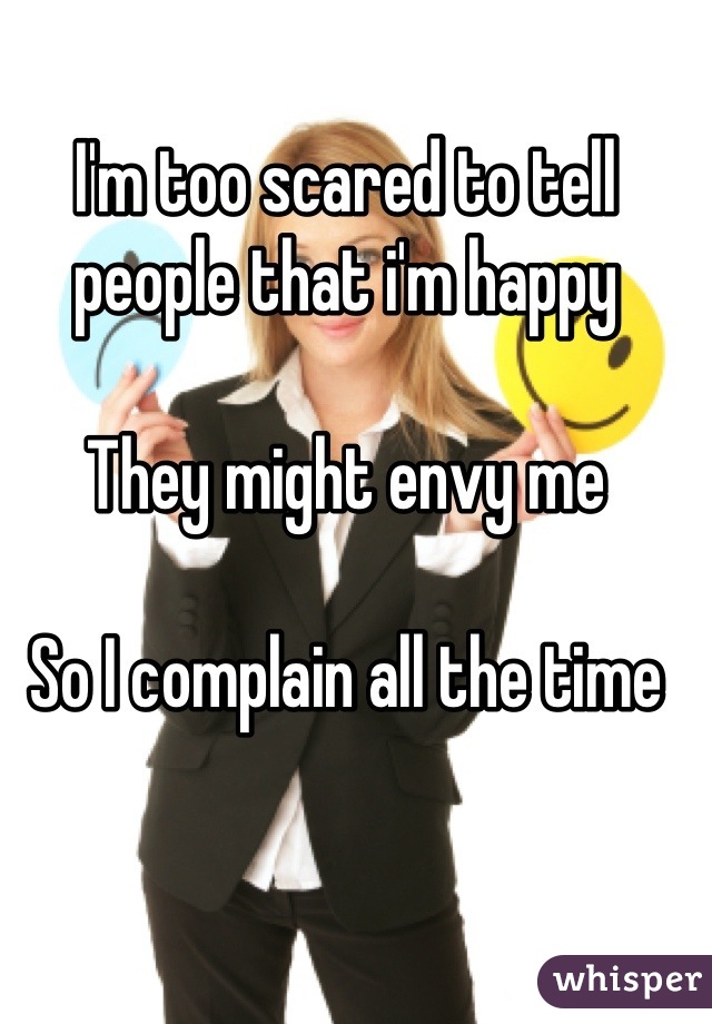 I'm too scared to tell people that i'm happy

They might envy me

So I complain all the time