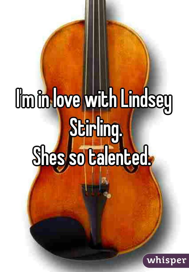 I'm in love with Lindsey Stirling.
Shes so talented. 