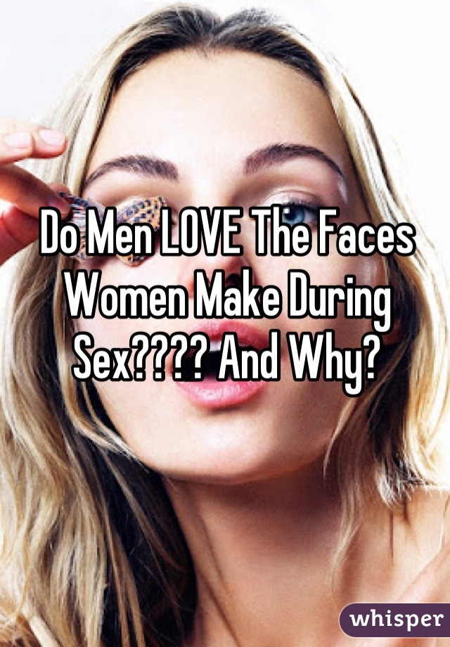 Do Men LOVE The Faces Women Make During Sex???? And Why?