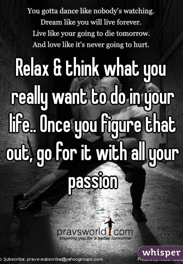 Relax & think what you really want to do in your life.. Once you figure that out, go for it with all your passion