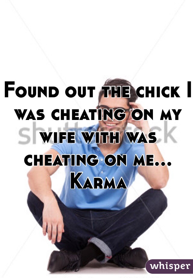 Found out the chick I was cheating on my wife with was cheating on me... Karma 