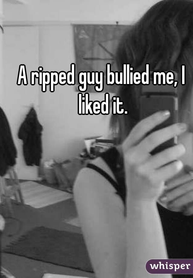 A ripped guy bullied me, I liked it.