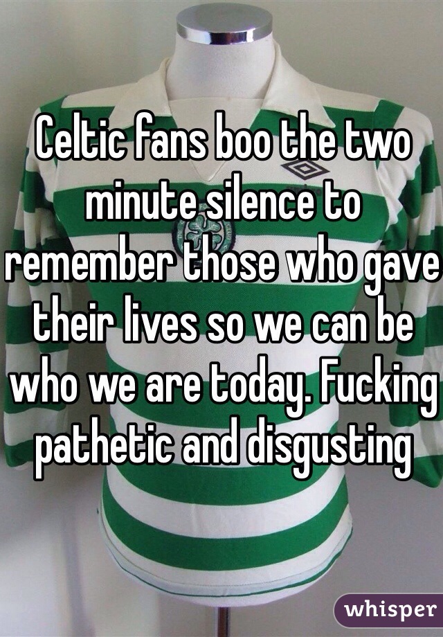 Celtic fans boo the two minute silence to remember those who gave their lives so we can be who we are today. Fucking pathetic and disgusting 