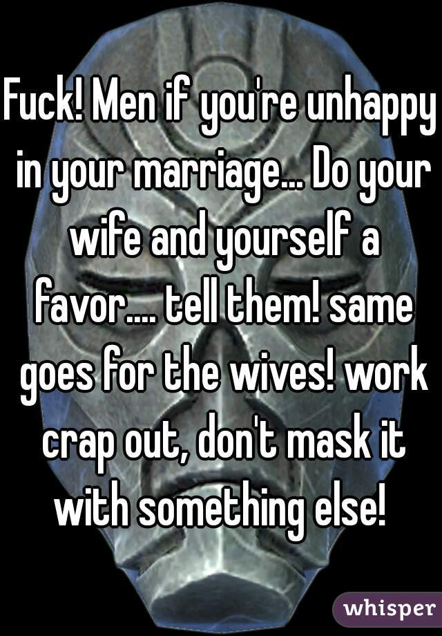 Fuck! Men if you're unhappy in your marriage... Do your wife and yourself a favor.... tell them! same goes for the wives! work crap out, don't mask it with something else! 