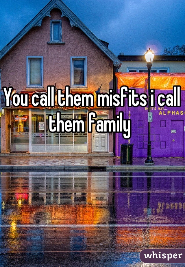 You call them misfits i call them family 