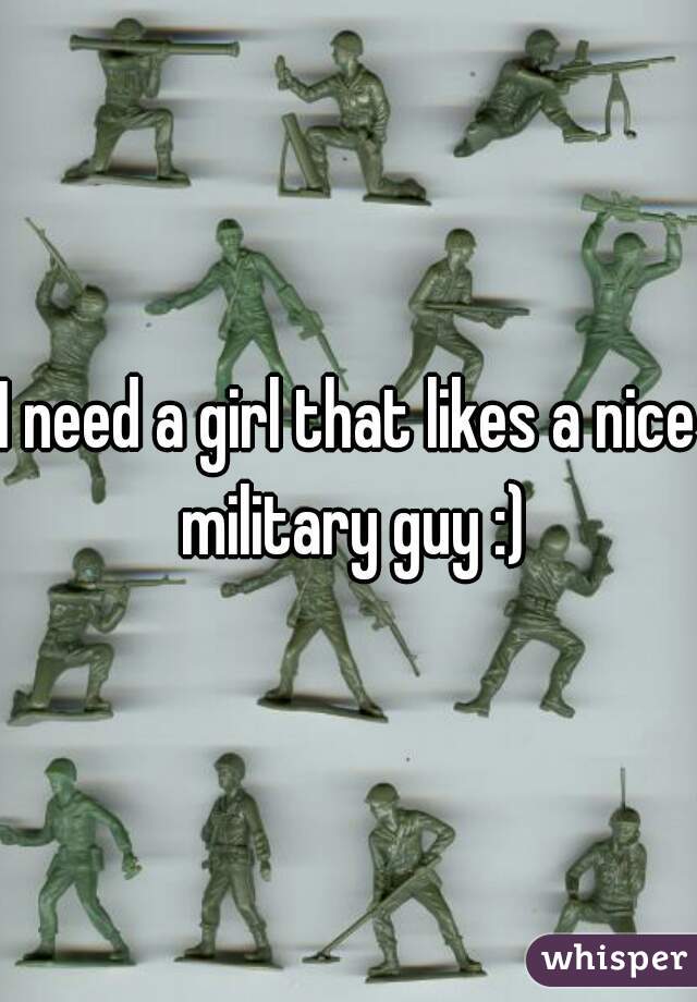 I need a girl that likes a nice military guy :)