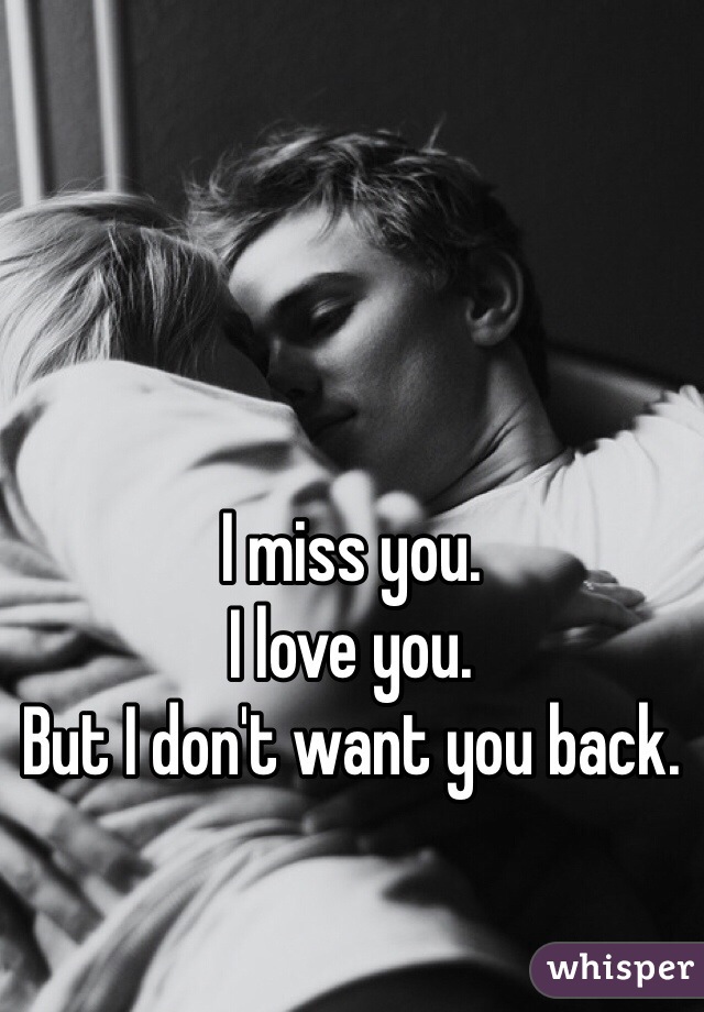 I miss you. 
I love you.
But I don't want you back.