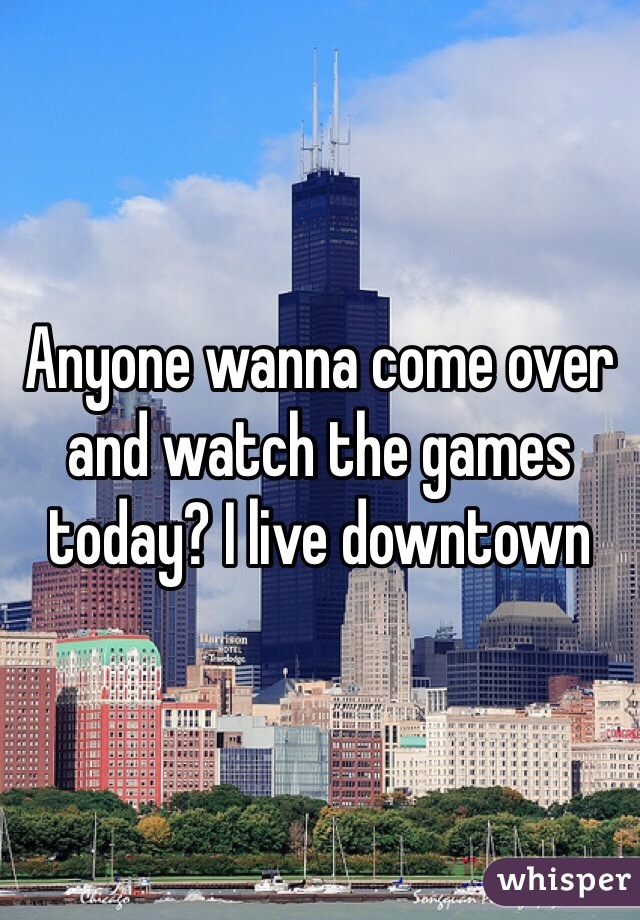 Anyone wanna come over and watch the games today? I live downtown 