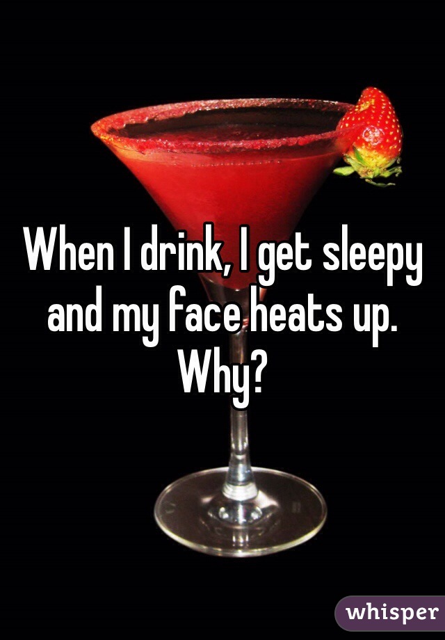 When I drink, I get sleepy and my face heats up. 
Why? 