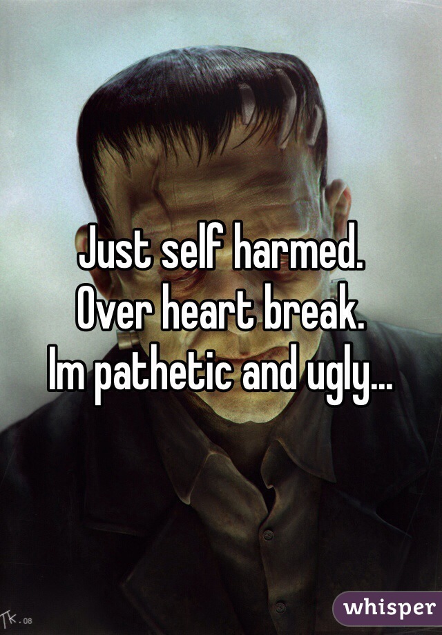 Just self harmed.
Over heart break.
Im pathetic and ugly...