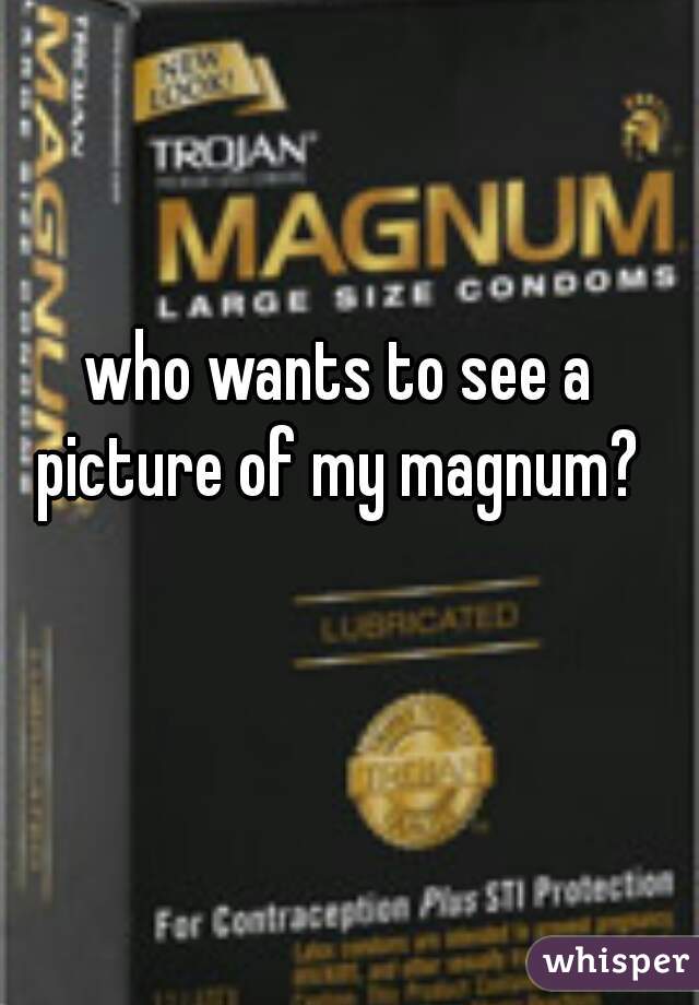 who wants to see a picture of my magnum? 