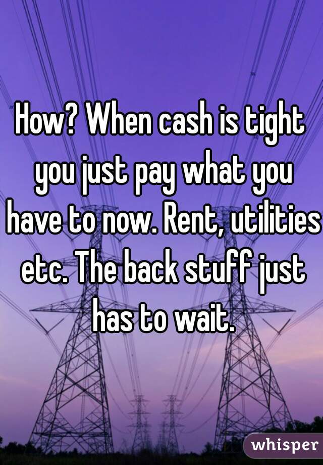 How? When cash is tight you just pay what you have to now. Rent, utilities etc. The back stuff just has to wait.