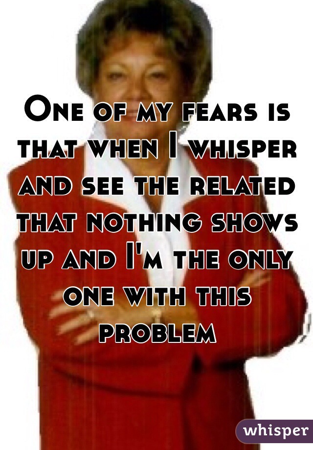 One of my fears is that when I whisper and see the related that nothing shows up and I'm the only one with this problem
