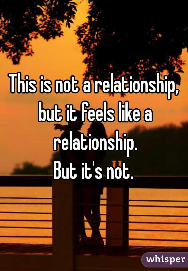 This is not a relationship, but it feels like a relationship.
But it's not.