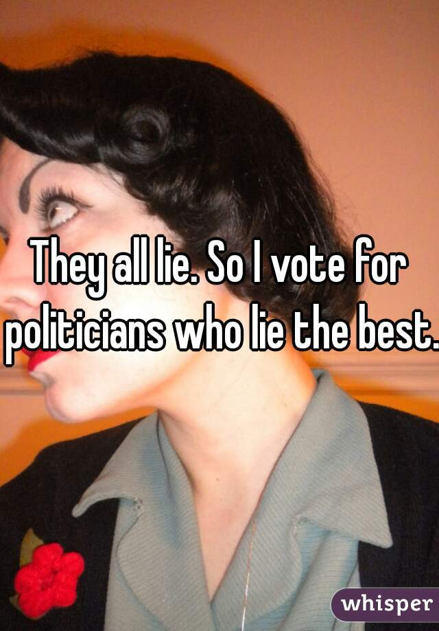 They all lie. So I vote for politicians who lie the best.