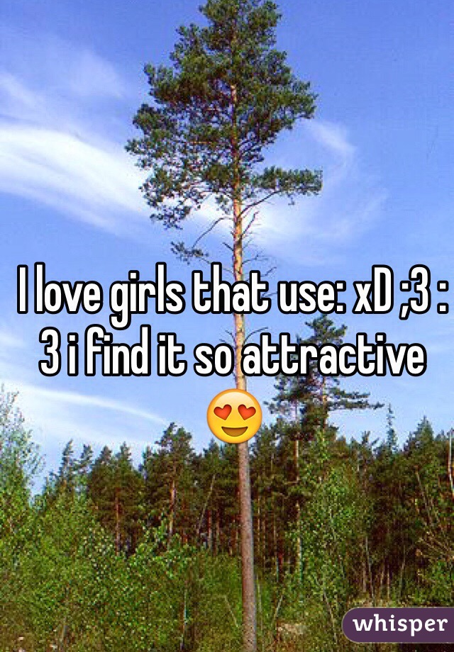 I love girls that use: xD ;3 :3 i find it so attractive 😍