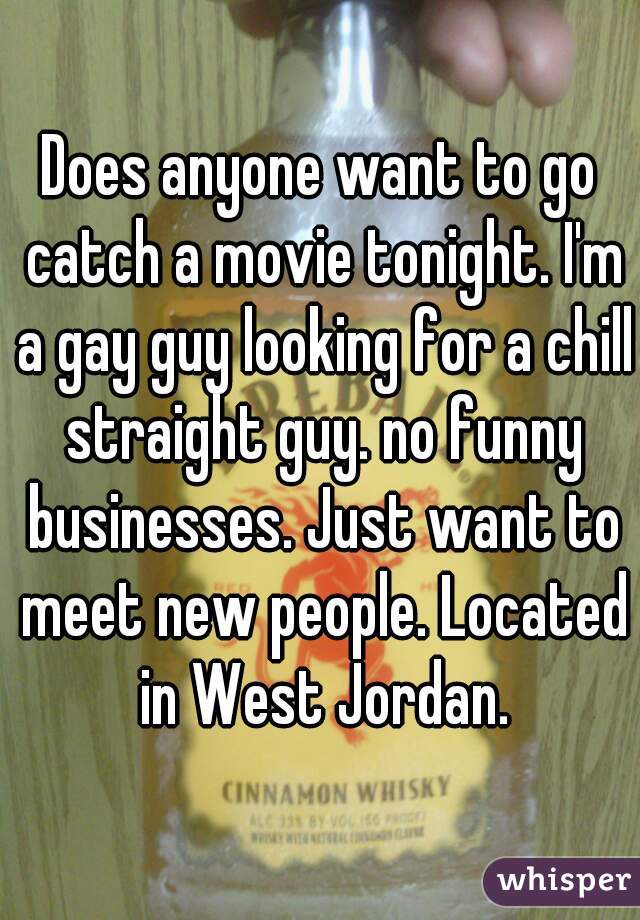 Does anyone want to go catch a movie tonight. I'm a gay guy looking for a chill straight guy. no funny businesses. Just want to meet new people. Located in West Jordan.