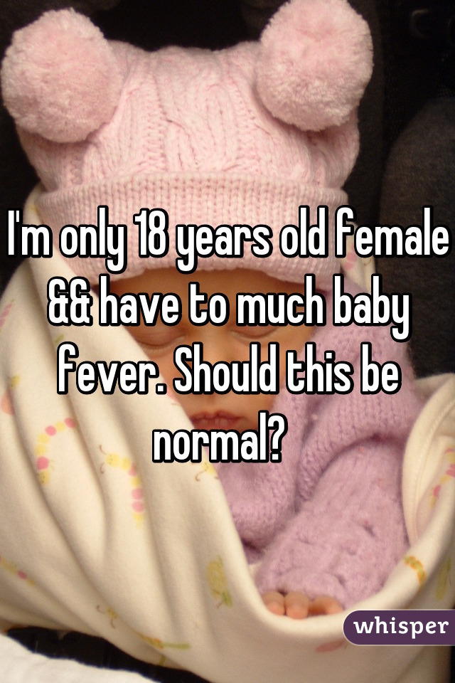 I'm only 18 years old female && have to much baby fever. Should this be normal?  