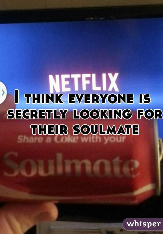 I think everyone is secretly looking for their soulmate