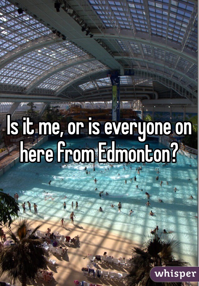 Is it me, or is everyone on here from Edmonton?