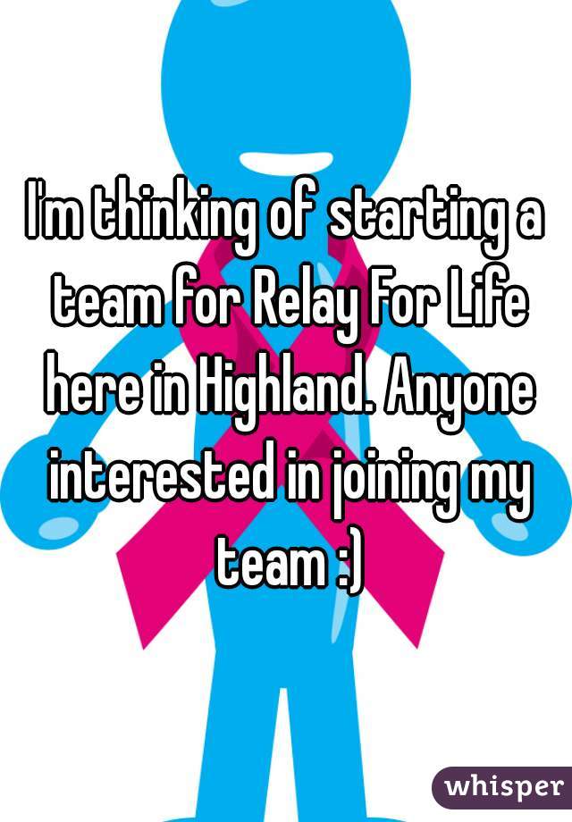 I'm thinking of starting a team for Relay For Life here in Highland. Anyone interested in joining my team :)