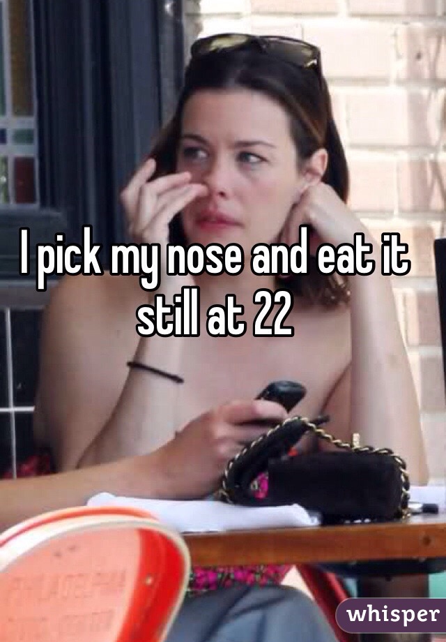 I pick my nose and eat it still at 22