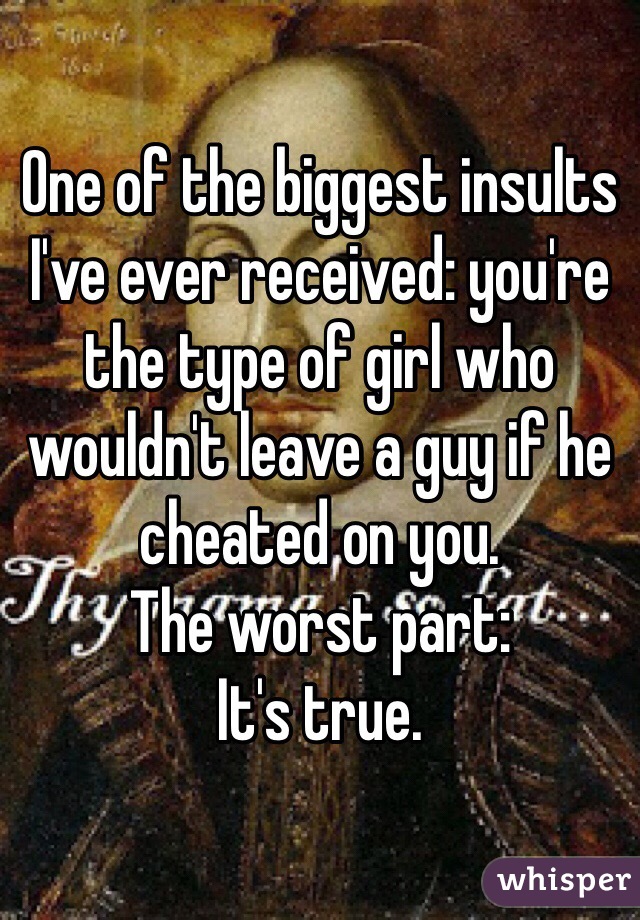 One of the biggest insults I've ever received: you're the type of girl who wouldn't leave a guy if he cheated on you. 
The worst part: 
It's true. 