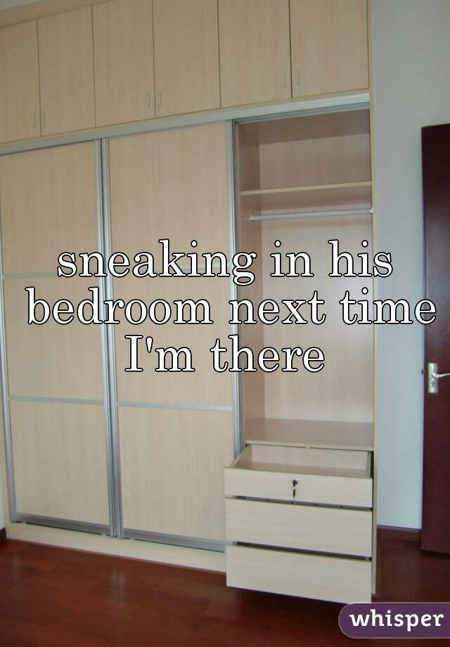 sneaking in his bedroom next time I'm there 