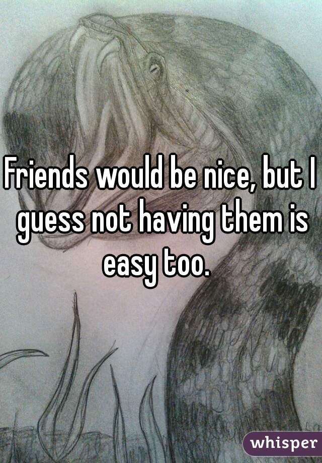 Friends would be nice, but I guess not having them is easy too.  