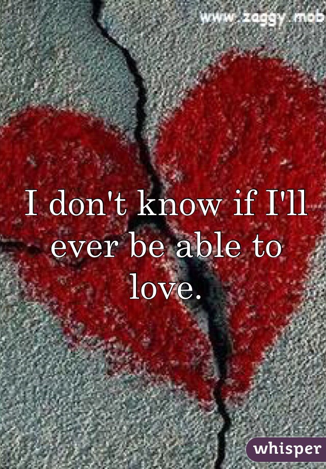 I don't know if I'll ever be able to love. 