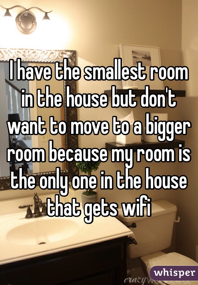 I have the smallest room in the house but don't want to move to a bigger room because my room is the only one in the house that gets wifi