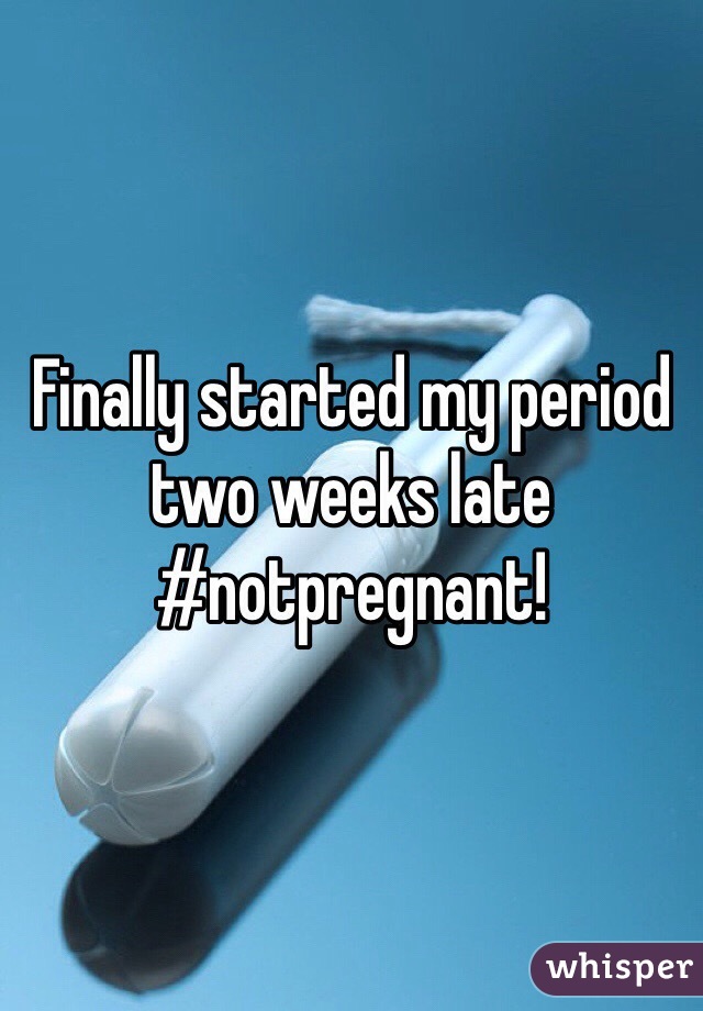 Finally started my period two weeks late #notpregnant!