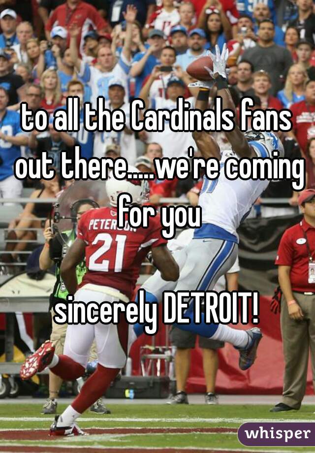 to all the Cardinals fans out there.....we're coming for you

sincerely DETROIT!