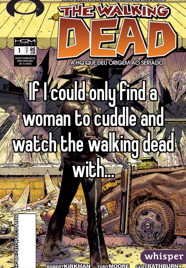 If I could only find a woman to cuddle and watch the walking dead with...