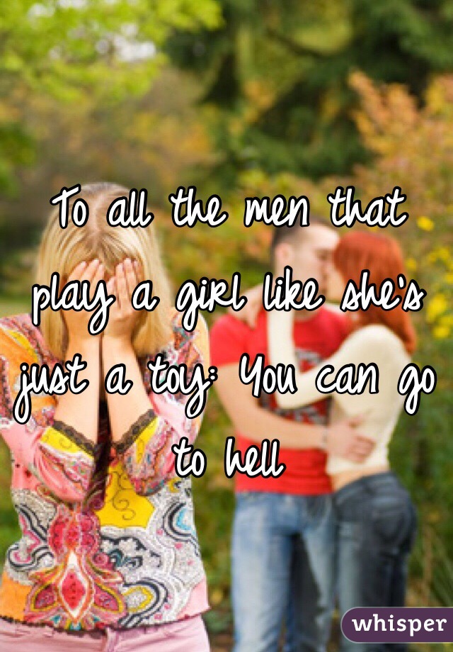 To all the men that play a girl like she's just a toy: You can go to hell