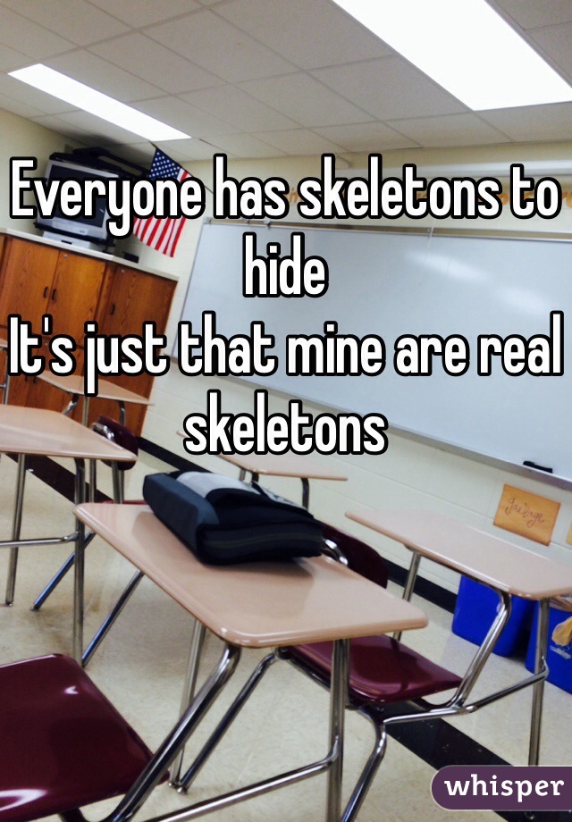 Everyone has skeletons to hide
It's just that mine are real skeletons