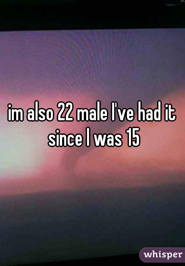 im also 22 male I've had it since I was 15