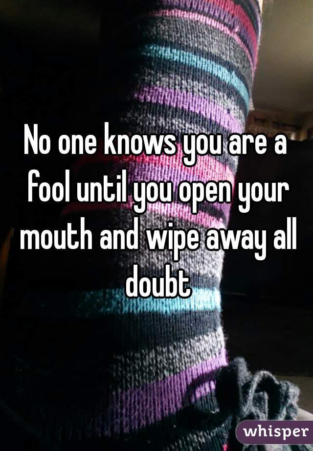 No one knows you are a fool until you open your mouth and wipe away all doubt