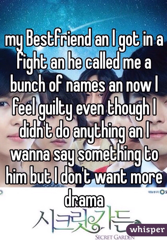 my Bestfriend an I got in a fight an he called me a bunch of names an now I feel guilty even though I didn't do anything an I wanna say something to him but I don't want more drama 