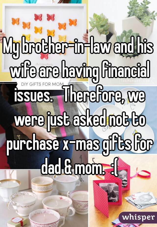 My brother-in-law and his wife are having financial issues.   Therefore, we were just asked not to purchase x-mas gifts for dad & mom.  :(