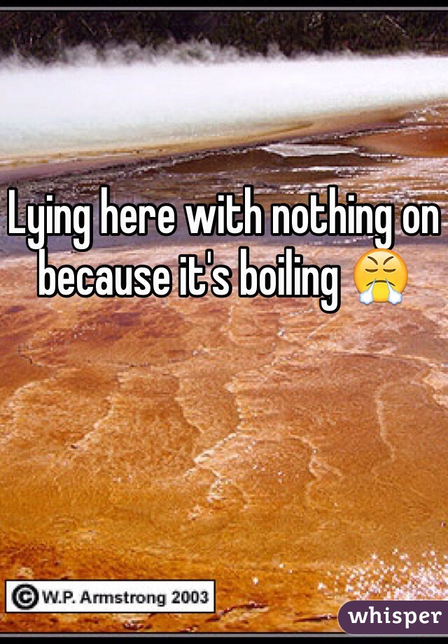 Lying here with nothing on because it's boiling 😤