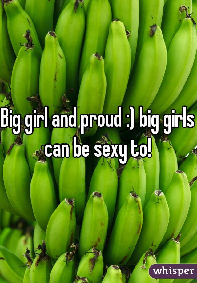 Big girl and proud :) big girls can be sexy to! 