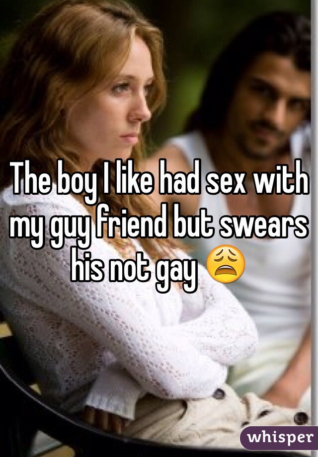 The boy I like had sex with my guy friend but swears his not gay 😩