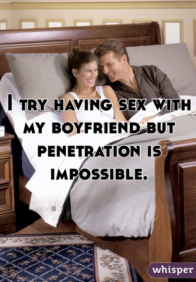 I try having sex with my boyfriend but penetration is impossible. 