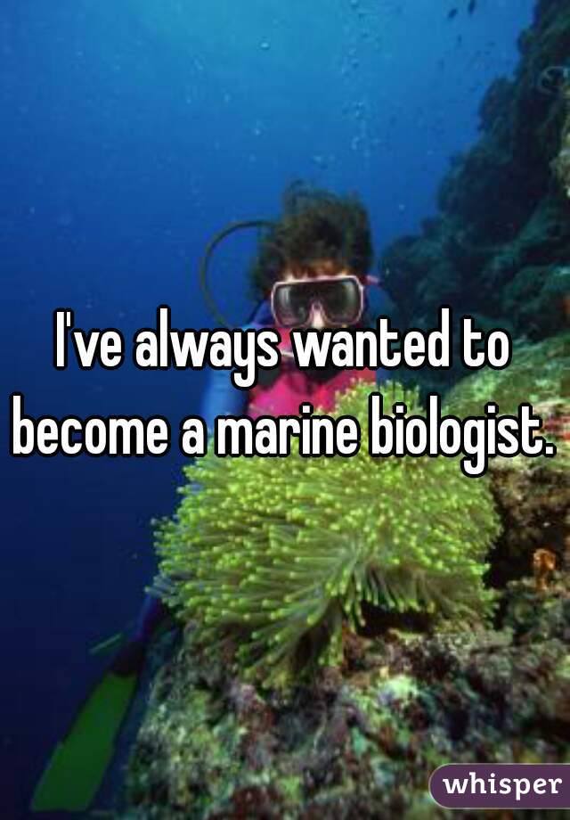 I've always wanted to become a marine biologist. 