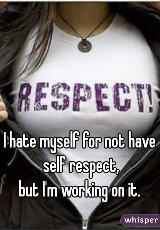 I hate myself for not have self respect,
but I'm working on it.